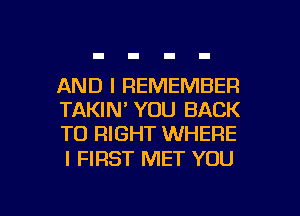 AND I REMEMBER
TAKIN' YOU BACK
TO RIGHT WHERE

I FIRST MET YOU

g