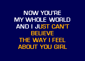 NOW YOU'RE
MY WHOLE WORLD
AND I JUST CAN'T

BELIEVE
THE WAY I FEEL
ABOUT YOU GIRL

g