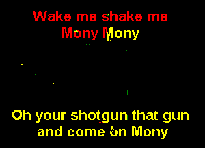 Wake me shake me
Mony Mony

0h your shotgun that gun
and come bn Mony
