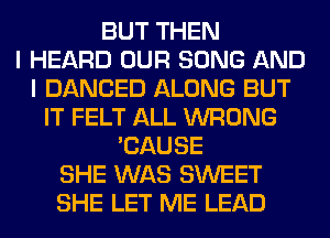 BUT THEN
I HEARD OUR SONG AND
I DANCED ALONG BUT
IT FELT ALL WRONG
'CAUSE
SHE WAS SWEET
SHE LET ME LEAD