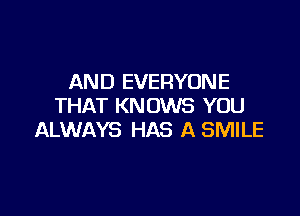 AND EVERYONE
THAT KNOWS YOU

ALWAYS HAS A SMILE