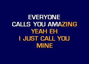 EVERYONE
CALLS YOU AMAZING
YEAH EH

I JUST CALL YOU
MINE