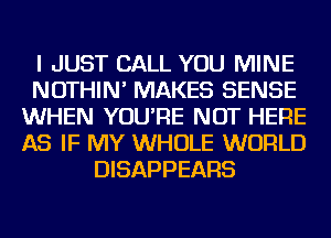 I JUST CALL YOU MINE
NOTHIN' MAKES SENSE
WHEN YOU'RE NOT HERE
AS IF MY WHOLE WORLD
DISAPPEARS