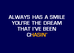 ALWAYS HAS A SMILE
YOU'RE THE DREAM
THAT I'VE BEEN
CHASIN'

g