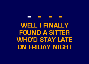 WELL I FINALLY
FOUND A BITTER
WHO'D STAY LATE

ON FRIDAY NIGHT

g