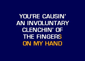 YOU'RE CAUSIN'
AN INVOLUNTARY
CLENCHIN' OF

THE FINGERS
ON MY HAND