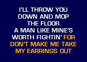 I'LL THROW YOU
DOWN AND MOP
THE FLOOR
A MAN LIKE MINES
WORTH FIGHTIN' FOR
DON'T MAKE ME TAKE
MY EARRINGS OUT