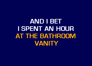 AND I BET
l SPENT AN HOUR

AT THE BATHROOM
VANITY