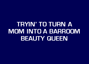 TRYIN' TO TURN A
MUM INTO A BARROUM

BEAUTY QUEEN