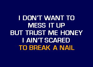 I DON'T WANT TO
MESS IT UP
BUT TRUST ME HONEY
I AIN'T SCARED
TU BREAK A NAIL
