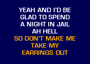 YEAH AND I'D BE
GLAD TO SPEND
A NIGHT IN JAIL
AH HELL
SO DON'T MAKE ME
TAKE MY

EARRINGS OUT I
