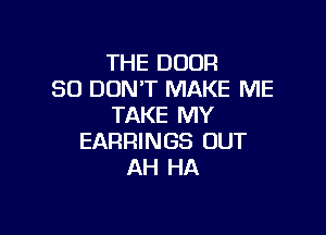 THE DOOR
SO DON'T MAKE ME
TAKE MY

EARRINGS OUT
AH HA