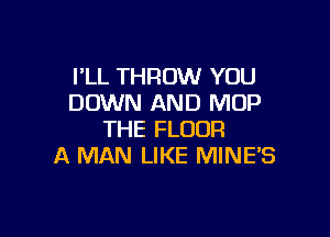 I'LL THROW YOU
DOWN AND MOP

THE FLOOR
A MAN LIKE MINE'S