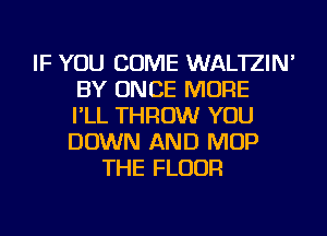 IF YOU COME WAL'IZIN'
BY ONCE MORE
I'LL THROW YOU
DOWN AND MOP
THE FLOOR
