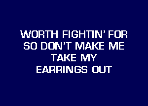 WORTH FIGHTIN' FOR
30 DON'T MAKE ME
TAKE MY
EARRINGS OUT