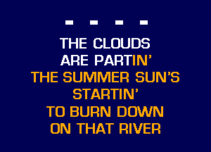 THE CLOUDS
ARE PARTIN'
THE SUMMER SUN'S
STARTIN'

TO BURN DOWN
ON THAT RIVER