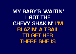 MY BABYS WAITIN'
I GOT THE
CHEW SHAKIN' I'M
BLAZIN' A TRAIL
TO GET HER
THERE SHE IS

g