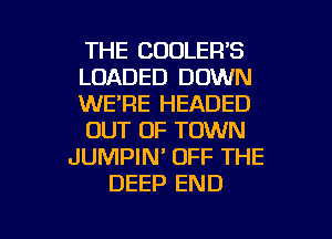 THE COOLER'S
LOADED DOWN
WE'RE HEADED
OUT OF TOWN
JUMPIN' OFF THE
DEEP END

g