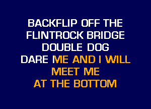 BACKFLIP OFF THE
FLINTROCK BRIDGE
DOUBLE DOG
DARE ME AND I WILL
MEET ME
AT THE BOTTOM