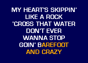 MY HEARTS SKIPPIN'
LIKE A ROCK
'CROSS THAT WATER
DON'T EVER
WANNA STOP
GOIN' BAREFOOT
AND CRAZY