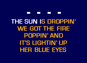 THE SUN IS DRUPPIN'
WE GOT THE FIRE
PUPPIN' AND
IT'S LIGHTIN' UP
HER BLUE EYES