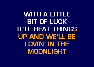 WITH A LITTLE
BIT OF LUCK
IT'LL HEAT THINGS
UP AND WE'LL BE
LOVIN' IN THE
MOONLIGHT

g