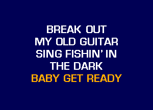 BREAK OUT
MY OLD GUITAR
SING FISHIN' IN

THE DARK
BABY GET READY