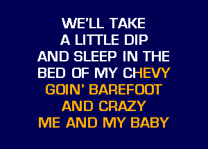 WE'LL TAKE
A LITTLE DIP
AND SLEEP IN THE
BED OF MY CHEW
GOIM BAREFODT
AND CRAZY

ME AND MY BABY I