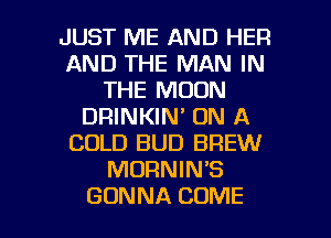 JUST ME AND HER
AND THE MAN IN
THE MOON
DRINKIN' ON A
COLD BUD BREW
MORNIN'S

GONNA COME l