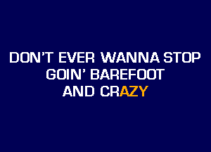 DON'T EVER WANNA STOP
GOIN' BAREFUOT
AND CRAZY