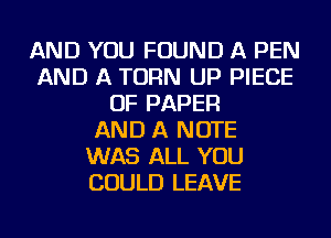 AND YOU FOUND A PEN
AND A TURN UP PIECE
OF PAPER
AND A NOTE
WAS ALL YOU
COULD LEAVE