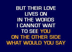 BUT THEIR LOVE
LIVES ON
IN THE WORDS
I CANNOT WAIT
TO SEE YOU
ON THE OTHER SIDE
WHAT WOULD YOU SAY