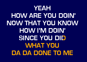 YEAH
HOW ARE YOU DOIN'
NOW THAT YOU KNOW
HOW I'M DOIN'
SINCE YOU DID
WHAT YOU
DA DA DONE TO ME