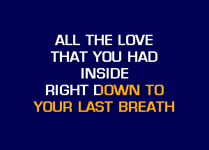 ALL THE LOVE
THAT YOU HAD
INSIDE

RIGHT DOWN TO
YOUR LAST BREATH