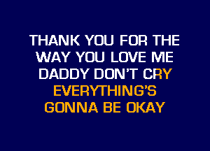 THANK YOU FOR THE
WAY YOU LOVE ME
DADDY DONT CRY

EVERYTHINGB
GONNA BE OKAY