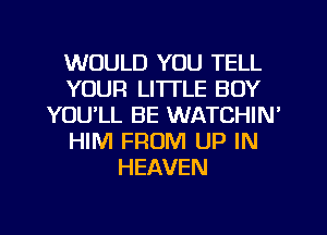 WOULD YOU TELL
YOUR LI'ITLE BOY
YOULL BE WATCHIN'
HIM FROM UP IN
HEAVEN