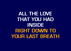 ALL THE LOVE
THAT YOU HAD
INSIDE

RIGHT DOWN TO
YOUR LAST BREATH