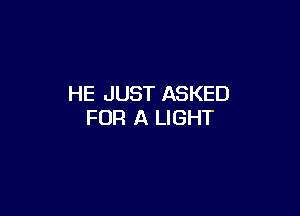 HE JUST ASKED

FOR A LIGHT