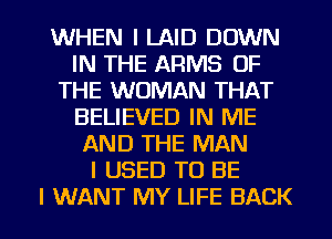 WHEN I LAID DOWN
IN THE ARMS OF
THE WOMAN THAT
BELIEVED IN ME
AND THE MAN
I USED TO BE

I WANT MY LIFE BACK l