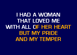 I HAD A WOMAN
THAT LOVED ME
WITH ALL OF HER HEART
BUT MY PRIDE
AND MY TEMPER