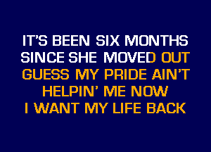 IT'S BEEN SIX MONTHS

SINCE SHE MOVED OUT

GUESS MY PRIDE AIN'T
HELPIN' ME NOW

I WANT MY LIFE BACK