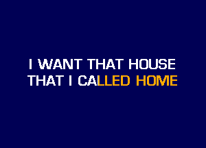 I WANT THAT HOUSE

THAT I CALLED HOME