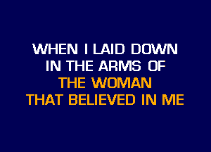 WHEN I LAID DOWN
IN THE ARMS OF
THE WOMAN
THAT BELIEVED IN ME