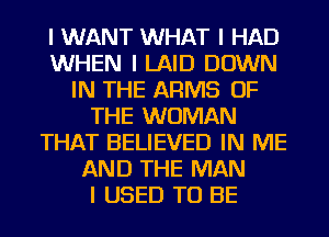 I WANT WHAT I HAD
WHEN I LAID DOWN
IN THE ARMS OF
THE WOMAN
THAT BELIEVED IN ME
AND THE MAN
I USED TO BE