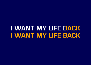 I WANT MY LIFE BACK

I WANT MY LIFE BACK