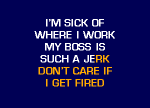 FM SICK OF
WHERE I WORK
MY BOSS IS

SUCH A JERK
DON'T CARE IF
I GET FIRED