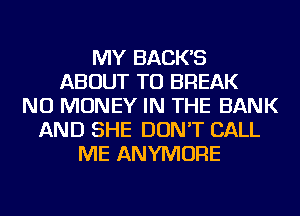 MY BACKS
ABOUT TO BREAK
NO MONEY IN THE BANK
AND SHE DON'T CALL
ME ANYMORE