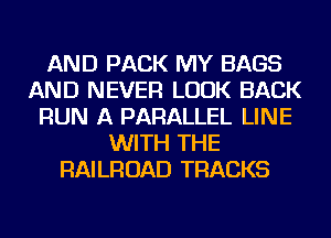 AND PACK MY BAGS
AND NEVER LOOK BACK
RUN A PARALLEL LINE
WITH THE
RAILROAD TRACKS