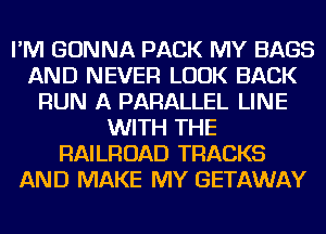 I'M GONNA PACK MY BAGS
AND NEVER LOOK BACK
RUN A PARALLEL LINE
WITH THE
RAILROAD TRACKS
AND MAKE MY GETAWAY