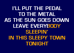 I'LL PUT THE PEDAL
TO THE METAL
AS THE SUN GOES DOWN
LEAVE EVERYBODY
SLEEPIN'
IN THIS SLEEPY TOWN
TONIGHT